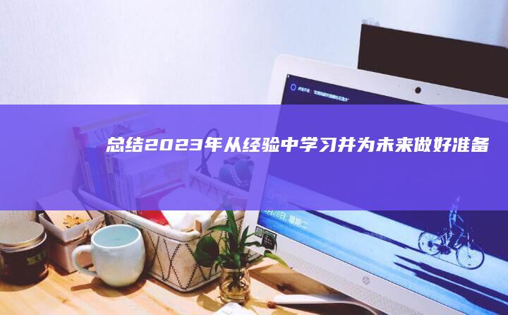 总结 2023 年：从经验中学习并为未来做好准备 (总结2023展望2024)