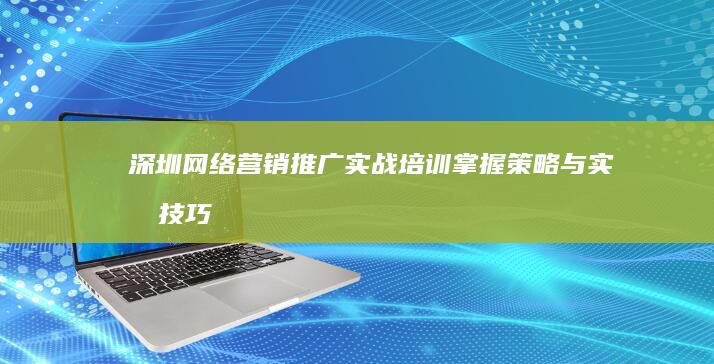 深圳网络营销推广实战培训：掌握策略与实战技巧